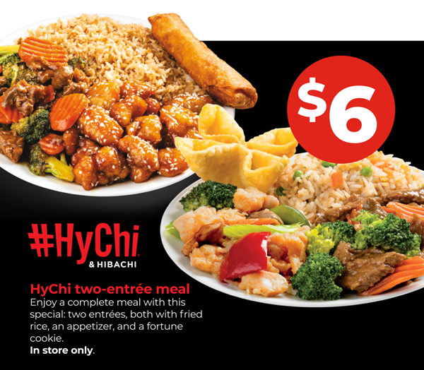 $6 #HyChi & Hibachi. HyChi two-entree meal. Enjoy a complete meal with this special: two entrees, both with fried rice, an appetizer, and a fortune cookie. In store only.