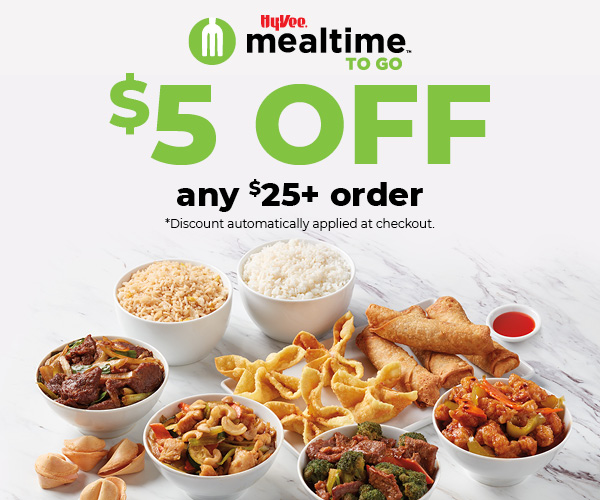 Hy-Vee Mealtime to go. $5 off any $25+ order. *Discount automatically applied at checkout.